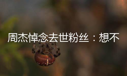 不到别悼念去世周杰想次竟粉丝上一是永